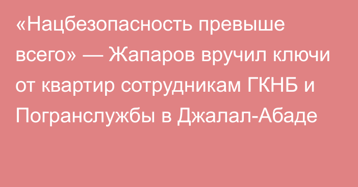 «Нацбезопасность превыше всего» — Жапаров вручил ключи от квартир сотрудникам ГКНБ и Погранслужбы в Джалал-Абаде