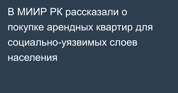 В МИИР РК рассказали о покупке арендных квартир для социально-уязвимых слоев населения