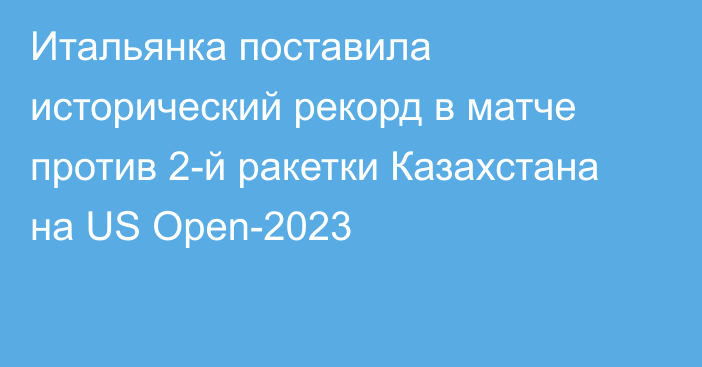 Итальянка поставила исторический рекорд в матче против 2-й ракетки Казахстана на US Open-2023