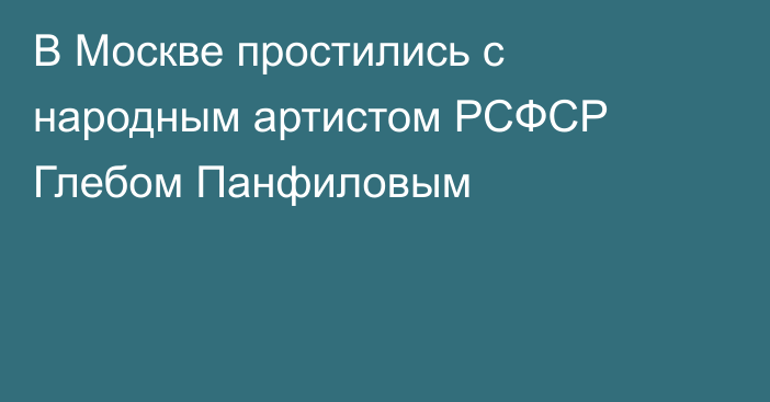 В Москве простились с народным артистом РСФСР Глебом Панфиловым