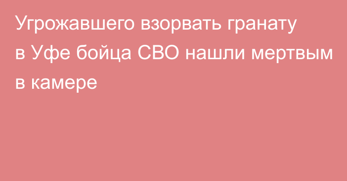 Угрожавшего взорвать гранату в Уфе бойца СВО нашли мертвым в камере