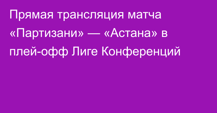 Прямая трансляция матча «Партизани» — «Астана» в плей-офф Лиге Конференций