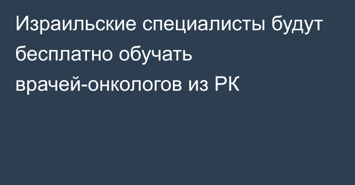 Израильские специалисты будут бесплатно обучать врачей-онкологов из РК