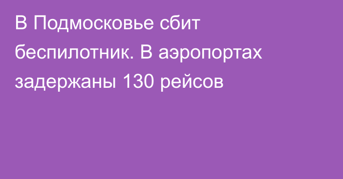 В Подмосковье сбит беспилотник. В аэропортах задержаны 130 рейсов