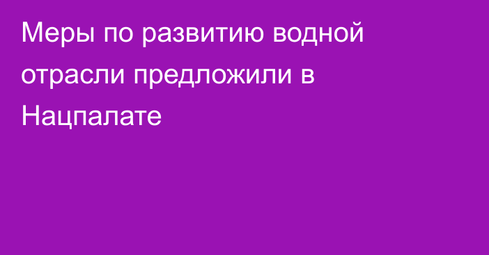 Меры по развитию водной отрасли предложили в Нацпалате