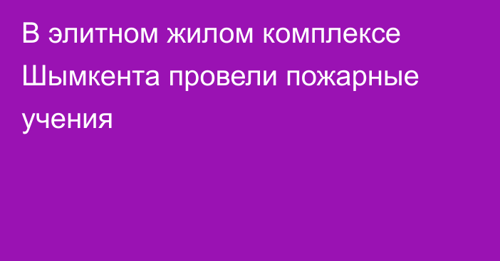 В элитном жилом комплексе Шымкента провели пожарные учения