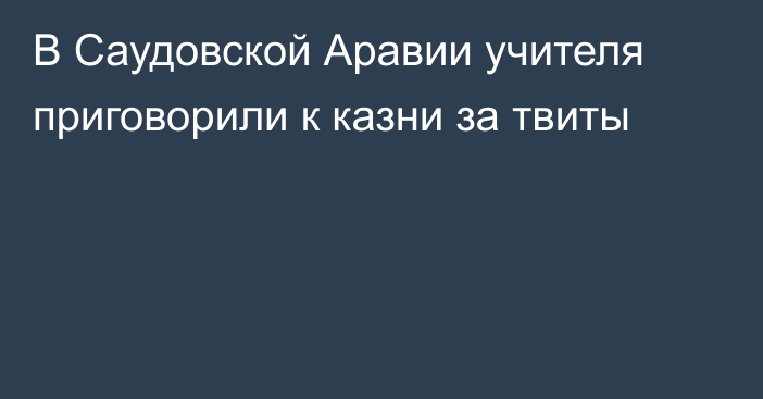 В Саудовской Аравии учителя приговорили к казни за твиты