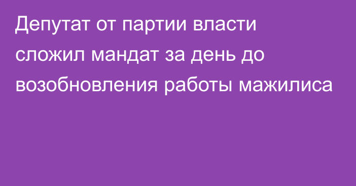 Депутат от партии власти сложил мандат за день до возобновления работы мажилиса