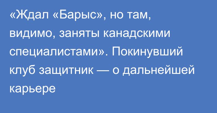 «Ждал «Барыс», но там, видимо, заняты канадскими специалистами». Покинувший клуб защитник — о дальнейшей карьере