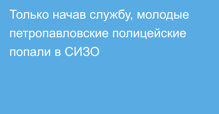 Только начав службу, молодые петропавловские полицейские попали в СИЗО