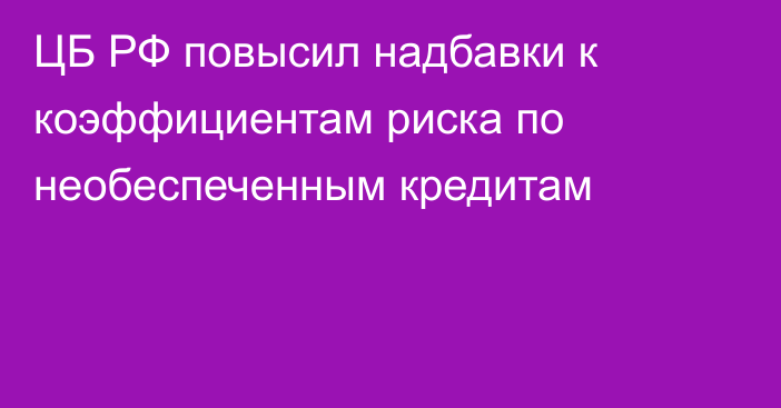 ЦБ РФ повысил надбавки к коэффициентам риска по необеспеченным кредитам