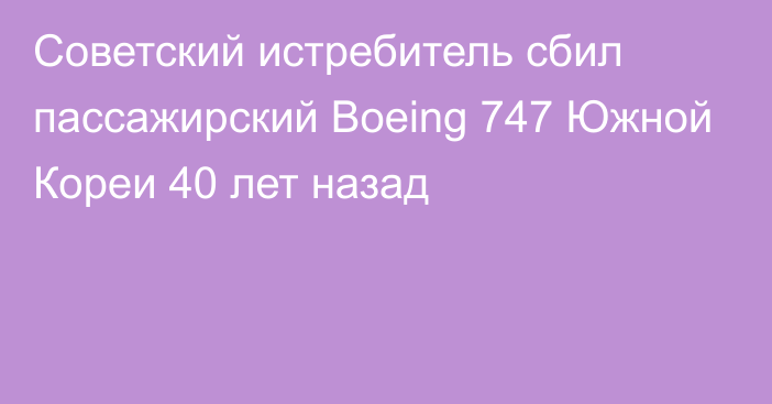 Советский истребитель сбил пассажирский Boeing 747 Южной Кореи 40 лет назад