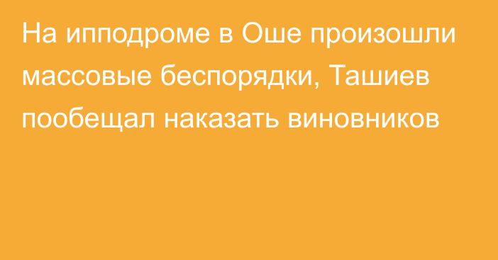 На ипподроме в Оше произошли массовые беспорядки, Ташиев пообещал наказать виновников