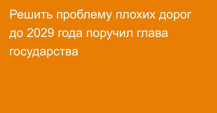 Решить проблему плохих дорог до 2029 года поручил глава государства