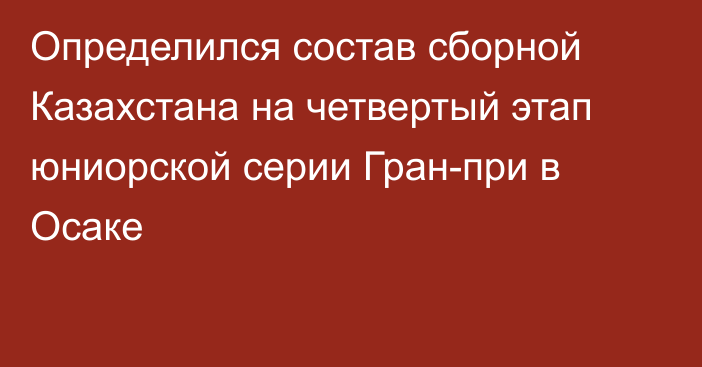 Определился состав сборной Казахстана на четвертый этап юниорской серии Гран-при в Осаке