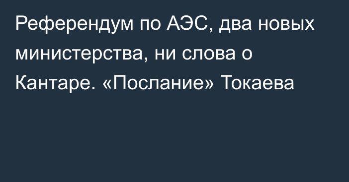 Референдум по АЭС, два новых министерства, ни слова о Кантаре. «Послание» Токаева