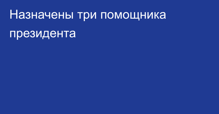 Назначены три помощника президента