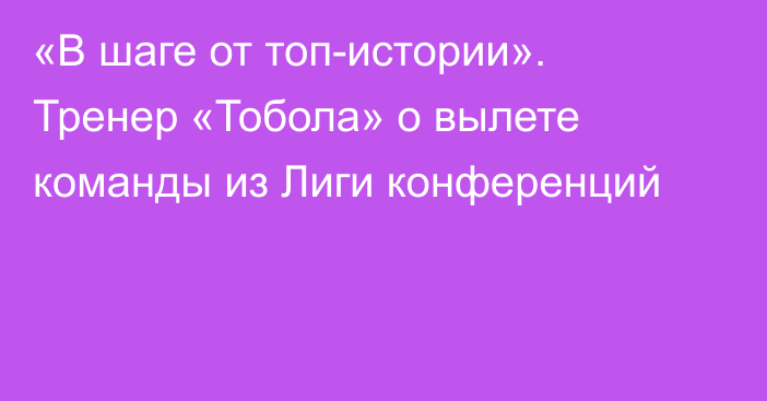 «В шаге от топ-истории». Тренер «Тобола» о вылете команды из Лиги конференций