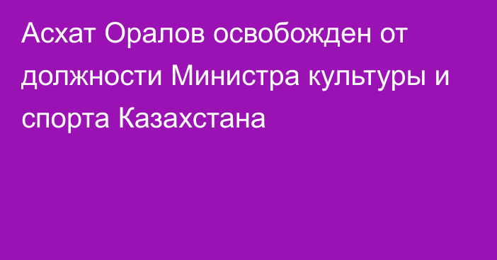 Асхат Оралов освобожден от должности Министра культуры и спорта Казахстана