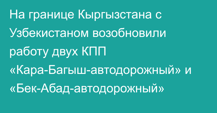 На границе Кыргызстана с Узбекистаном возобновили работу двух КПП «Кара-Багыш-автодорожный» и «Бек-Абад-автодорожный»