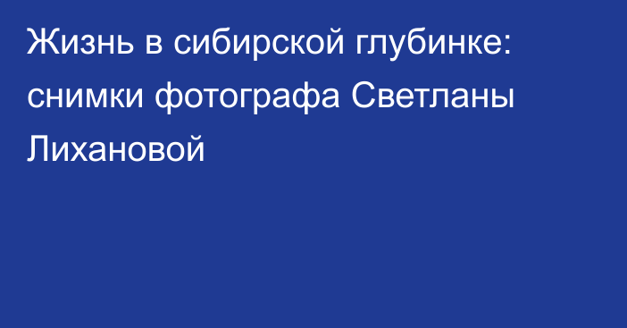 Жизнь в сибирской глубинке: снимки фотографа Светланы Лихановой