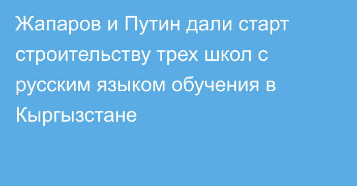 Жапаров и Путин дали старт строительству трех школ с русским языком обучения в Кыргызстане