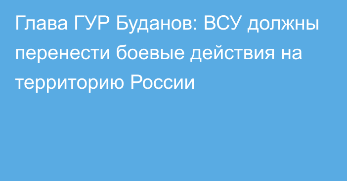 Глава ГУР Буданов: ВСУ должны перенести боевые действия на территорию России