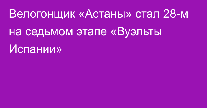 Велогонщик «Астаны» стал 28-м на седьмом этапе «Вуэльты Испании»