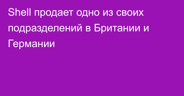 Shell продает одно из своих подразделений в Британии и Германии