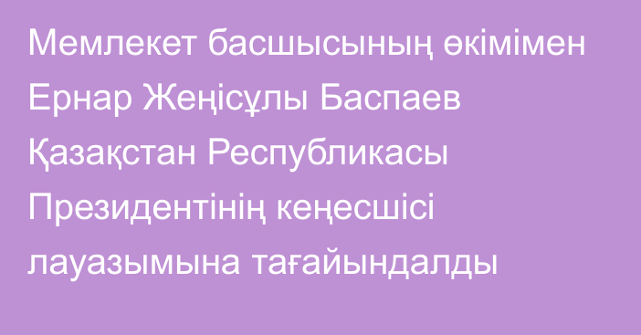 Мемлекет басшысының өкімімен Ернар Жеңісұлы Баспаев Қазақстан Республикасы Президентінің кеңесшісі лауазымына тағайындалды