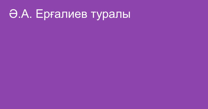 Ә.А. Ерғалиев туралы