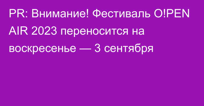 PR: Внимание! Фестиваль O!PEN AIR 2023 переносится на воскресенье — 3 сентября