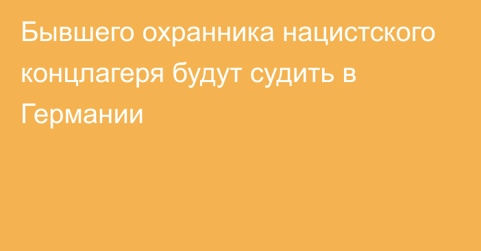 Бывшего охранника нацистского концлагеря будут судить в Германии