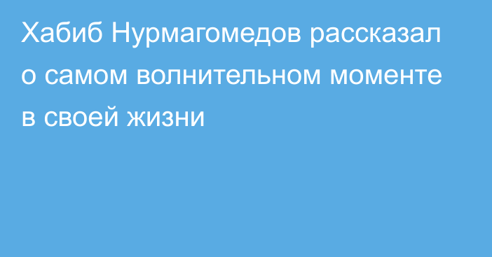 Хабиб Нурмагомедов рассказал о самом волнительном моменте в своей жизни