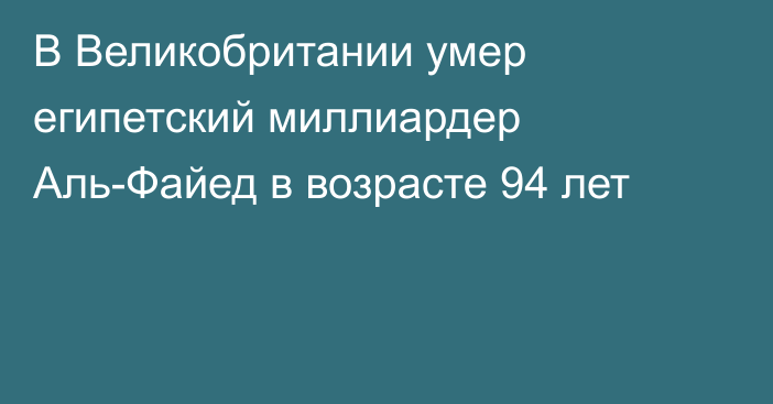 В Великобритании умер египетский миллиардер Аль-Файед в возрасте 94 лет