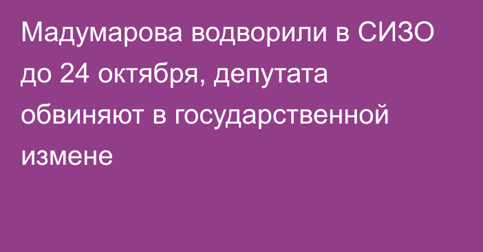 Мадумарова водворили в СИЗО до 24 октября, депутата обвиняют в государственной измене