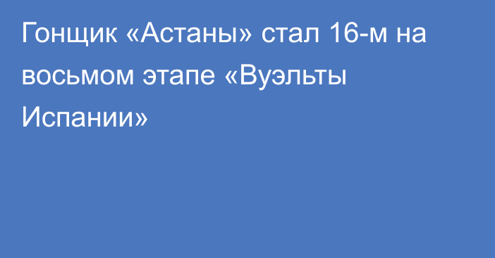 Гонщик «Астаны» стал 16-м на восьмом этапе «Вуэльты Испании»