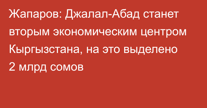 Жапаров: Джалал-Абад станет вторым экономическим центром Кыргызстана, на это выделено 2 млрд сомов