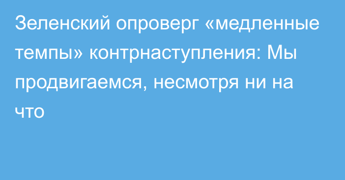 Зеленский опроверг «медленные темпы» контрнаступления: Мы продвигаемся, несмотря ни на что