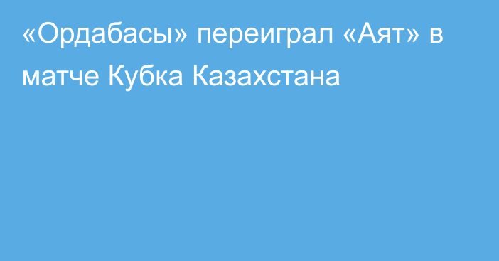 «Ордабасы» переиграл «Аят» в матче Кубка Казахстана