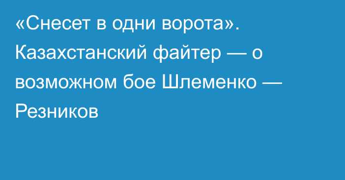 «Снесет в одни ворота». Казахстанский файтер — о возможном бое Шлеменко — Резников