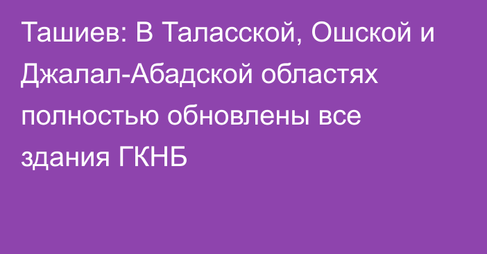 Ташиев: В Таласской, Ошской и Джалал-Абадской областях полностью обновлены все здания ГКНБ