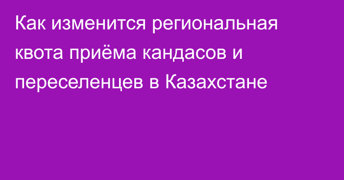 Как изменится региональная квота приёма кандасов и переселенцев в Казахстане