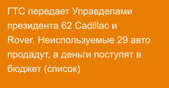 ГТС передает Управделами президента 62 Cadillac и Rover. Неиспользуемые 29 авто продадут, а деньги поступят в бюджет (список)