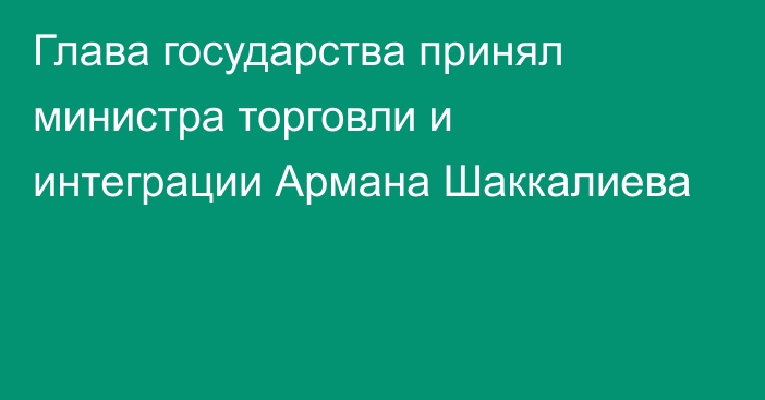 Глава государства принял министра торговли и интеграции Армана Шаккалиева