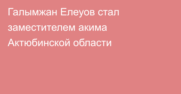 Галымжан Елеуов стал заместителем акима Актюбинской области