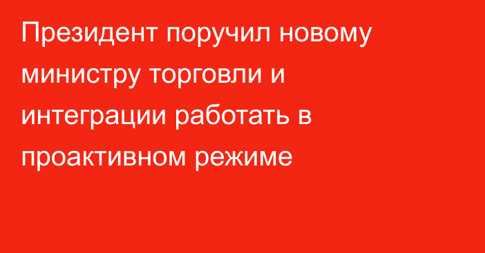 Президент поручил новому министру торговли и интеграции работать в проактивном режиме