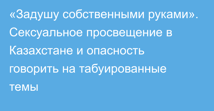 «Задушу собственными руками». Сексуальное просвещение в Казахстане и опасность говорить на табуированные темы