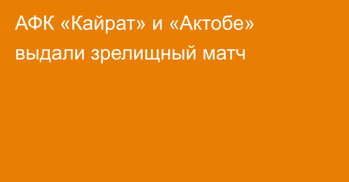 АФК «Кайрат» и «Актобе» выдали зрелищный матч