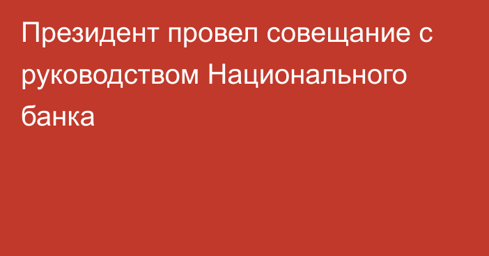 Президент провел совещание с руководством Национального банка